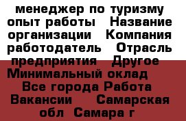 .менеджер по туризму-опыт работы › Название организации ­ Компания-работодатель › Отрасль предприятия ­ Другое › Минимальный оклад ­ 1 - Все города Работа » Вакансии   . Самарская обл.,Самара г.